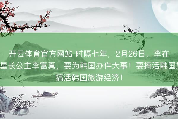 开云体育官方网站 时隔七年，2月26日，李在明联手三星长公主李富真，要为韩国办件大事！要搞活韩国旅游经济！