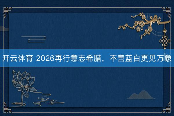开云体育 2026再行意志希腊,不啻蓝白更见万象