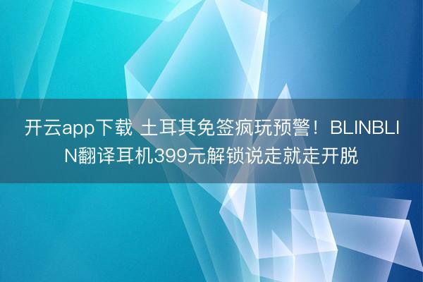 开云app下载 土耳其免签疯玩预警!BLINBLIN翻译耳机399元解锁说走就走开脱