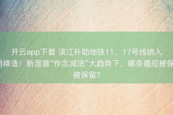 开云app下载 滨江补助地铁11、17号线纳入近期缔造!新澄澈“作念减法”大趋势下,哪条最应被保留?
