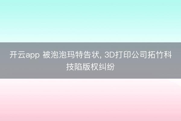 开云app 被泡泡玛特告状， 3D打印公司拓竹科技陷版权纠纷