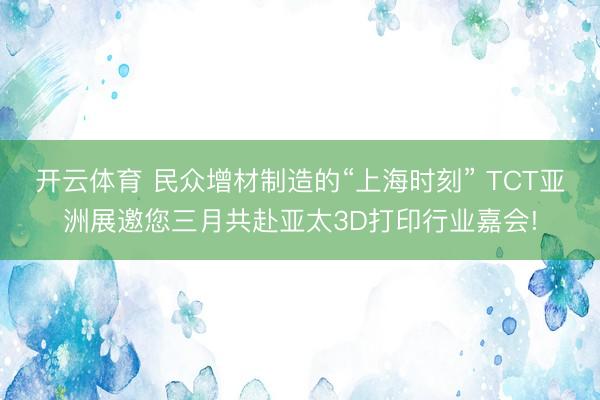 开云体育 民众增材制造的“上海时刻” TCT亚洲展邀您三月共赴亚太3D打印行业嘉会!