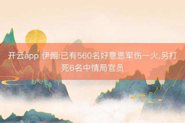 开云app 伊朗:已有560名好意思军伤一火,另打死6名中情局官员