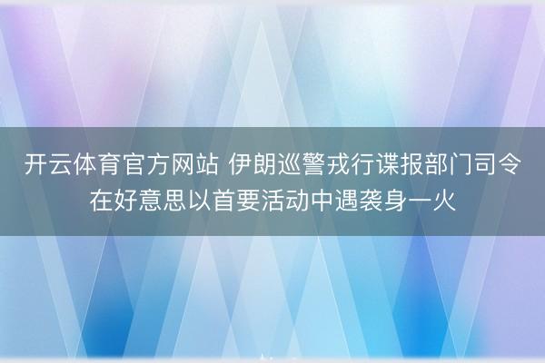 开云体育官方网站 伊朗巡警戎行谍报部门司令在好意思以首要活动中遇袭身一火