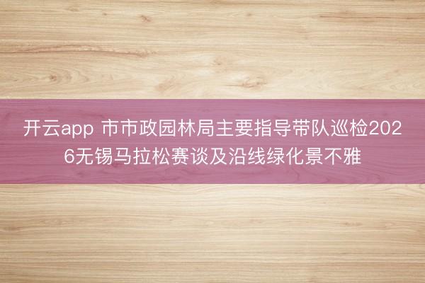 开云app 市市政园林局主要指导带队巡检2026无锡马拉松赛谈及沿线绿化景不雅