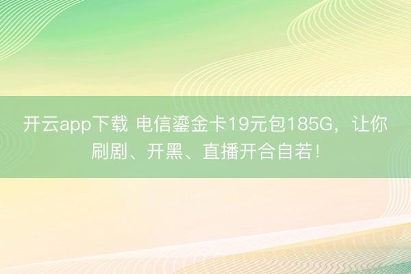 开云app下载 电信鎏金卡19元包185G,让你刷剧、开黑、直播开合自若!