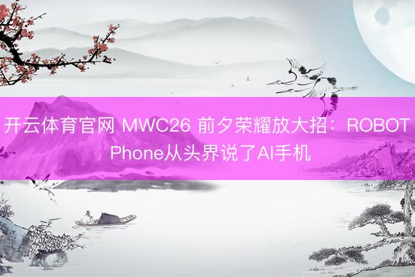 开云体育官网 MWC26 前夕荣耀放大招：ROBOT Phone从头界说了AI手机