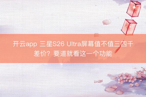开云app 三星S26 Ultra屏幕值不值三四千差价?要道就看这一个功能