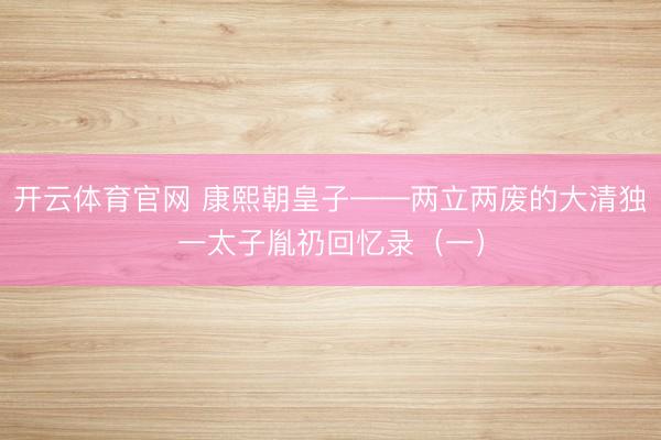 开云体育官网 康熙朝皇子——两立两废的大清独一太子胤礽回忆录(一)