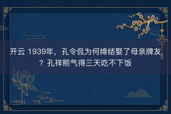 开云 1939年，孔令侃为何缔结娶了母亲牌友？孔祥熙气得三天吃不下饭