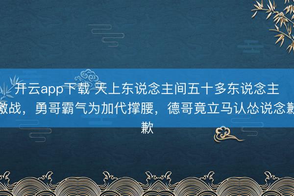 开云app下载 天上东说念主间五十多东说念主激战，勇哥霸气为加代撑腰，德哥竟立马认怂说念歉