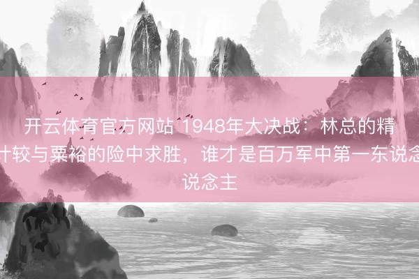 开云体育官方网站 1948年大决战：林总的精密计较与粟裕的险中求胜，谁才是百万军中第一东说念主