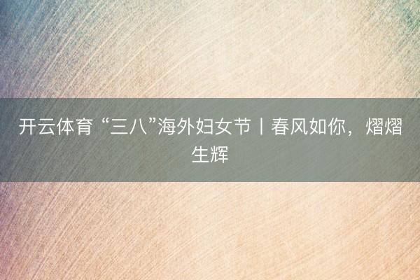 开云体育 “三八”海外妇女节丨春风如你，熠熠生辉