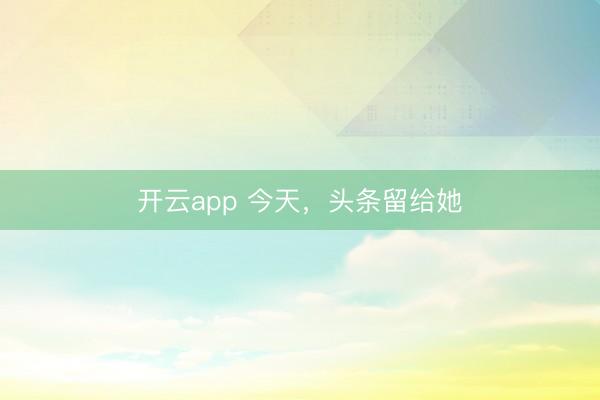 开云app 今天，头条留给她