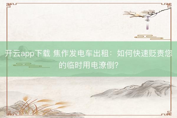 开云app下载 焦作发电车出租:如何快速贬责您的临时用电潦倒?