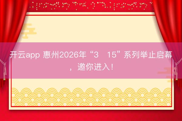开云app 惠州2026年 “3・15” 系列举止启幕，邀你进入！