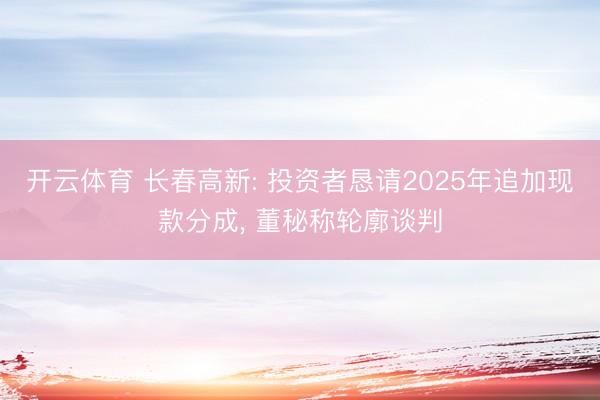 开云体育 长春高新: 投资者恳请2025年追加现款分成， 董秘称轮廓谈判