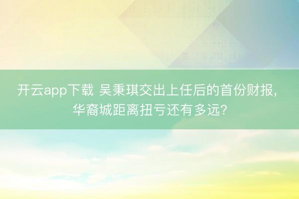开云app下载 吴秉琪交出上任后的首份财报， 华裔城距离扭亏还有多远?