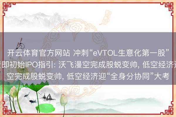 开云体育官方网站 冲刺“eVTOL生意化第一股”! 刚拿近10亿元融资即初始IPO指引: 沃飞漫空完成股蜕变帅， 低空经济迎“全身分协同”大考