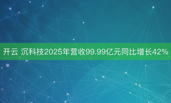 开云 沉科技2025年营收99.99亿元同比增长42%