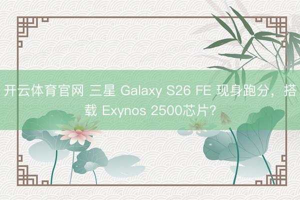 开云体育官网 三星 Galaxy S26 FE 现身跑分，搭载 Exynos 2500芯片？