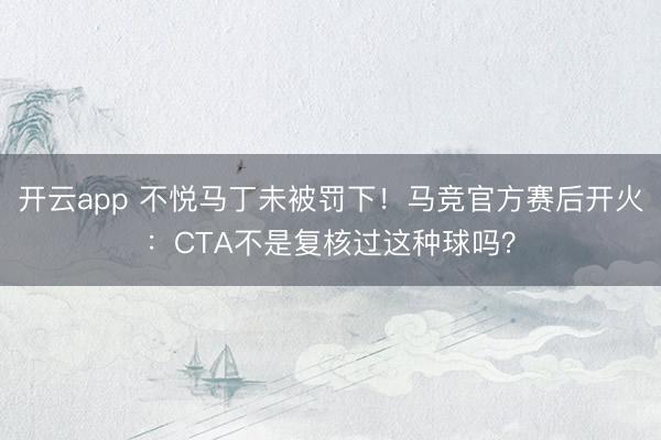 开云app 不悦马丁未被罚下！马竞官方赛后开火：CTA不是复核过这种球吗？