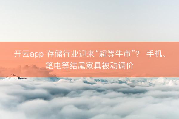 开云app 存储行业迎来“超等牛市”？ 手机、笔电等结尾家具被动调价