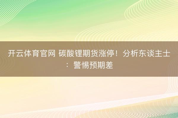 开云体育官网 碳酸锂期货涨停!分析东谈主士:警惕预期差