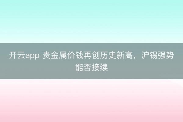 开云app 贵金属价钱再创历史新高，沪锡强势能否接续
