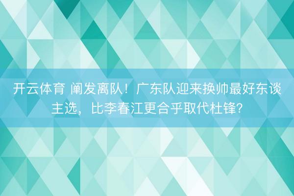 开云体育 阐发离队！广东队迎来换帅最好东谈主选，比李春江更合乎取代杜锋？