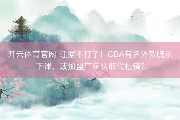 开云体育官网 证据不打了!CBA有名外教晓示下课,或加盟广东队取代杜锋?