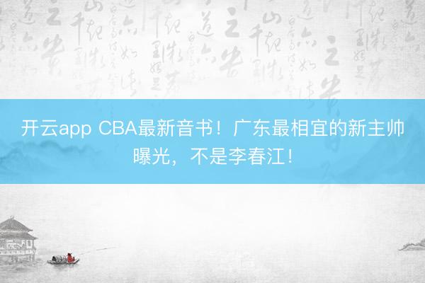开云app CBA最新音书!广东最相宜的新主帅曝光,不是李春江!