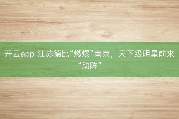 开云app 江苏德比“燃爆”南京，天下级明星前来“助阵”