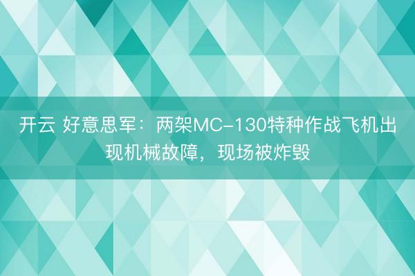 开云 好意思军：两架MC-130特种作战飞机出现机械故障，现场被炸毁