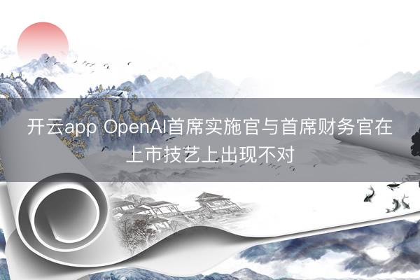 开云app OpenAI首席实施官与首席财务官在上市技艺上出现不对