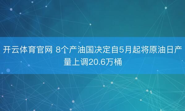 开云体育官网 8个产油国决定自5月起将原油日产量上调20.6万桶