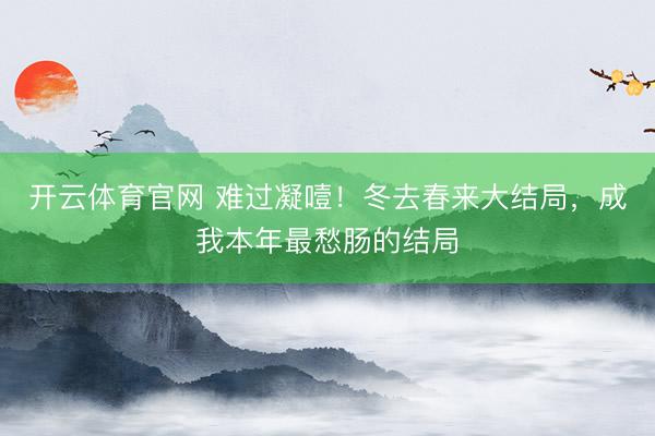 开云体育官网 难过凝噎！冬去春来大结局，成我本年最愁肠的结局