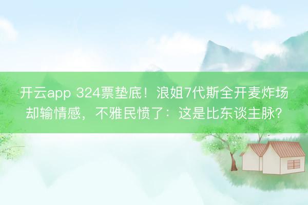 开云app 324票垫底!浪姐7代斯全开麦炸场却输情感,不雅民愤了:这是比东谈主脉?