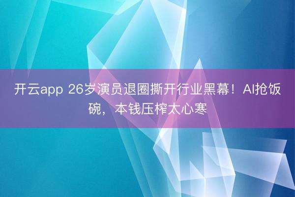 开云app 26岁演员退圈撕开行业黑幕！AI抢饭碗，本钱压榨太心寒
