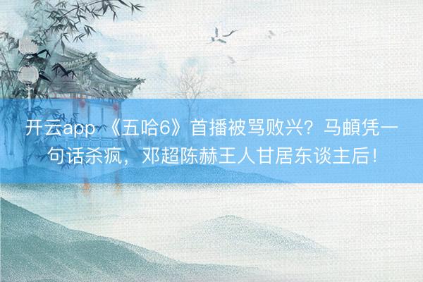 开云app 《五哈6》首播被骂败兴？马頔凭一句话杀疯，邓超陈赫王人甘居东谈主后！