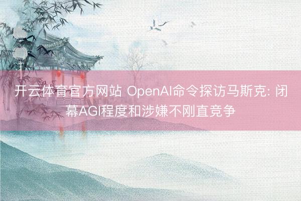 开云体育官方网站 OpenAI命令探访马斯克: 闭幕AGI程度和涉嫌不刚直竞争