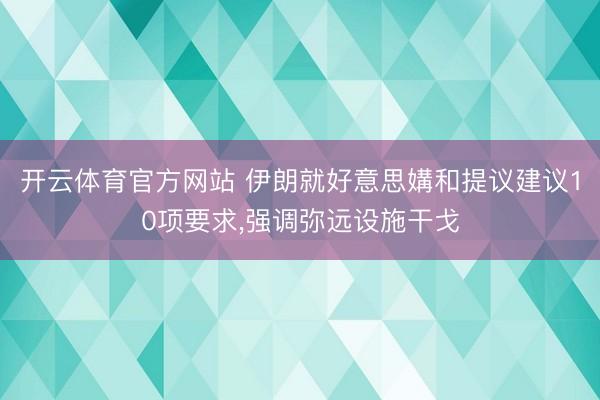 开云体育官方网站 伊朗就好意思媾和提议建议10项要求，强调弥远设施干戈