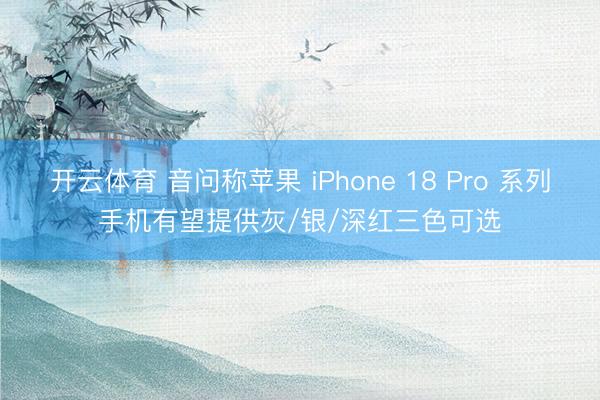 开云体育 音问称苹果 iPhone 18 Pro 系列手机有望提供灰/银/深红三色可选