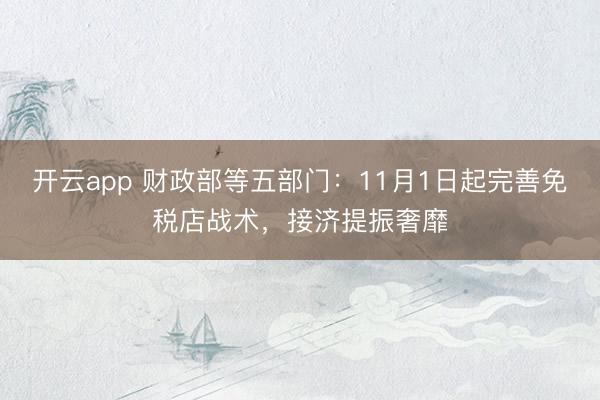 开云app 财政部等五部门:11月1日起完善免税店战术,接济提振奢靡