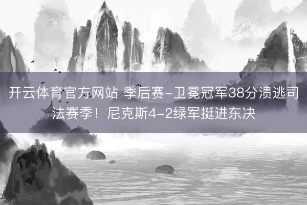 开云体育官方网站 季后赛-卫冕冠军38分溃逃司法赛季!尼克斯4-2绿军挺进东决