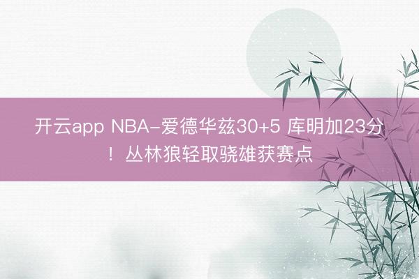 开云app NBA-爱德华兹30+5 库明加23分!丛林狼轻取骁雄获赛点