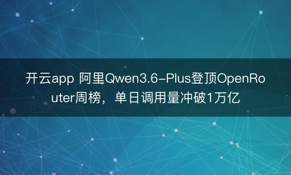 开云app 阿里Qwen3.6-Plus登顶OpenRouter周榜，单日调用量冲破1万亿