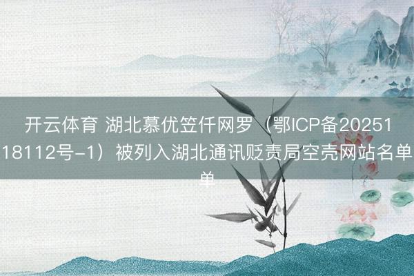 开云体育 湖北慕优笠仟网罗（鄂ICP备2025118112号-1）被列入湖北通讯贬责局空壳网站名单