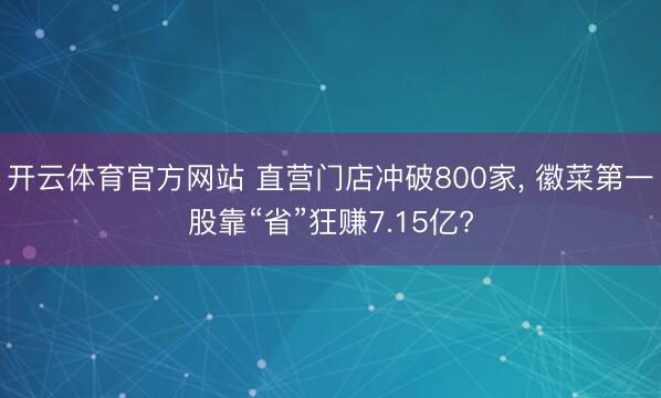 开云体育官方网站 直营门店冲破800家, 徽菜第一股靠“省”狂赚7.15亿?