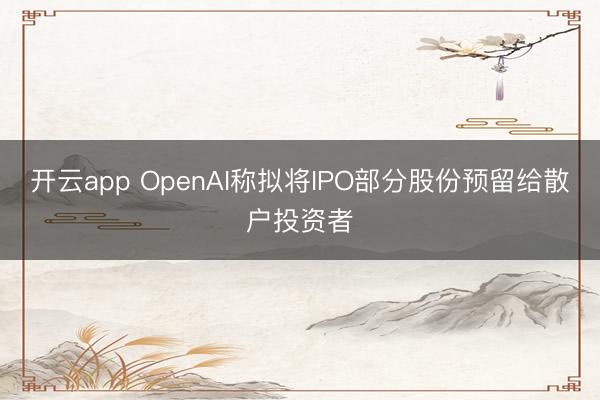 开云app OpenAI称拟将IPO部分股份预留给散户投资者